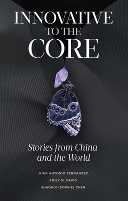 Innovative to the Core: Stories from China and the World - Fernandez, Juan Antonio, and David, Emily M, and Chen