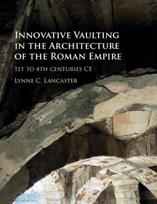 Innovative Vaulting in the Architecture of the Roman Empire: 1st to 4th Centuries CE - Lancaster, Lynne C.