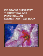 Inorganic Chemistry, Theoretical and Practical, an Elementary Text-Book
