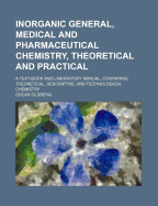 Inorganic General, Medical and Pharmaceutical Chemistry: Theoretical and Practical; A Text-Book and Laboratory Manual, Containing Theoretical, Descriptive, and Technological Chemistry; Class Exercises in Chemical Equations and Mathematics; And Practical M