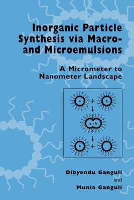 Inorganic Particle Synthesis Via Macro and Microemulsions: A Micrometer to Nanometer Landscape - Ganguli, Dibyendu, and Ganguli, Munia