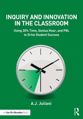 Inquiry and Innovation in the Classroom: Using 20% Time, Genius Hour, and PBL to Drive Student Success - Juliani, A J