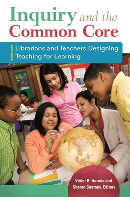 Inquiry and the Common Core: Librarians and Teachers Designing Teaching for Learning - Harada, Violet H. (Editor), and Coatney, Sharon (Editor)