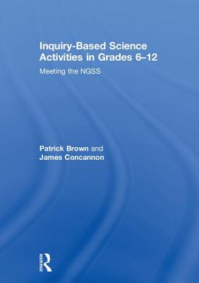 Inquiry-Based Science Activities in Grades 6-12: Meeting the NGSS - Brown, Patrick, and Concannon, James