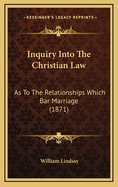Inquiry Into the Christian Law: As to the Relationships Which Bar Marriage (1871)