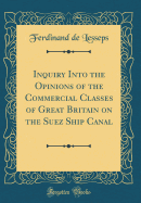 Inquiry Into the Opinions of the Commercial Classes of Great Britain on the Suez Ship Canal (Classic Reprint)