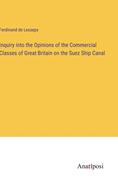 Inquiry into the Opinions of the Commercial Classes of Great Britain on the Suez Ship Canal