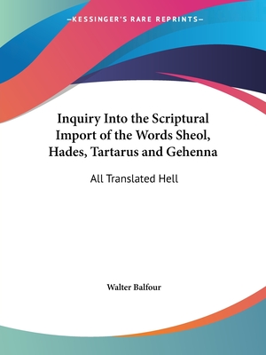 Inquiry Into the Scriptural Import of the Words Sheol, Hades, Tartarus and Gehenna: All Translated Hell - Balfour, Walter