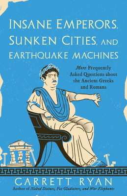Insane Emperors, Sunken Cities, and Earthquake Machines: More Frequently Asked Questions about the Ancient Greeks and Romans - Ryan, Garrett