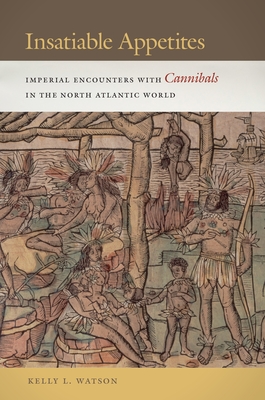 Insatiable Appetites: Imperial Encounters with Cannibals in the North Atlantic World - Watson, Kelly L.