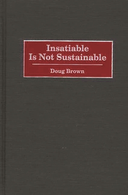 Insatiable Is Not Sustainable - Brown, Douglas M, and Brown, Doug