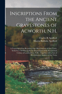 Inscriptions From the Ancient Gravestones of Acworth, N.H.: a Transcript of the Records in the Old Cemetery of That Town, Settled in 1769 Principally by Descendants of the Scotch-Irish Colony of Londonderry, N.H.: Together With a List Of...