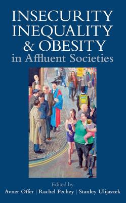 Insecurity, Inequality, and Obesity in Affluent Societies - Offer, Avner (Editor), and Pechey, Rachel (Editor), and Ulijaszek, Stanley (Editor)