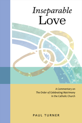 Inseparable Love: A Commentary on the Order of Celebrating Matrimony in the Catholic Church - Turner, Paul, Rev.