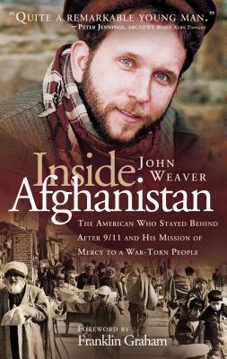 Inside Afghanistan: The American Who Stayed Behind After 9/11 and His Mission of Mercy to a War-Torn People - Weaver, John, and Graham, Franklin, Dr. (Foreword by)