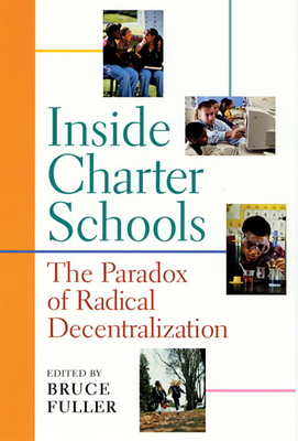 Inside Charter Schools: The Paradox of Radical Decentralization - Fuller, Bruce (Editor), and Wexler, Edward (Contributions by), and Zernike, Kate (Contributions by)