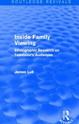 Inside Family Viewing (Routledge Revivals): Ethnographic Research on Television's Audiences - Lull, James