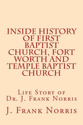 Inside History of First Baptist Church, Fort Worth and Temple Baptist Church: Life Story of Dr. J. Frank Norris - Riley, W B (Foreword by), and Norris, J Frank