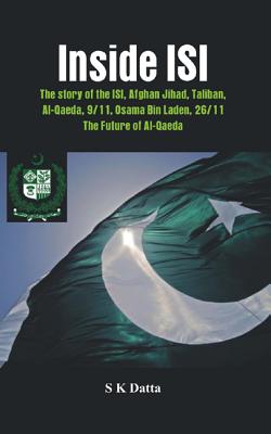 Inside ISI: The Story and Involvement of the ISI in Afghan Jihad, Taliban, Al-Qaeda, 9/11, Osama Bin Laden, 26/11 and the Future of Al-Qaeda - Datta, S. K.