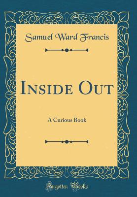 Inside Out: A Curious Book (Classic Reprint) - Francis, Samuel Ward