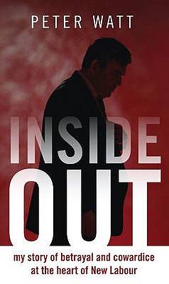 Inside Out: My Story of Betrayal and Cowardice at the Heart of New Labour - Watt, Peter