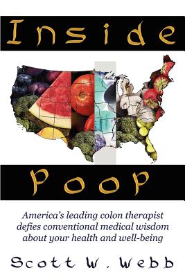 Inside Poop: America's Leading Colon Therapist Defies Conventional Medical Wisdom about Your Health and Well-Being - Webb, Scott W