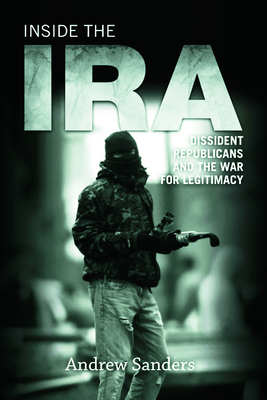 Inside the IRA: Dissident Republicans and the War for Legitimacy - Sanders, Andrew