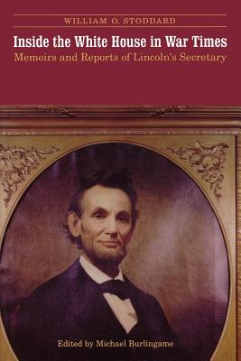 Inside the White House in War Times: Memoirs and Reports of Lincoln's Secretary - Stoddard, William O, and Burlingame, Michael (Editor)