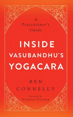 Inside Vasubandhu's Yogacara: A Practitioner's Guide - Connelly, Ben, and Fischer, Norman (Foreword by)