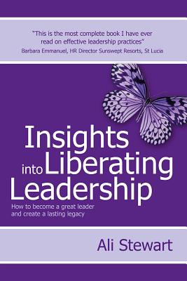 Insights Into Liberating Leadership: How to Become a Great Leader and Create a Lasting Legacy - Stewart, Ali