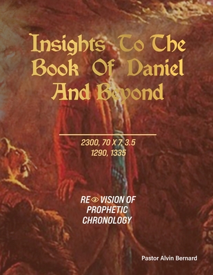 Insights to the Book of Daniel and Beyond: Revision of Prophetic Chronology - Bernard, Pastor Alvin