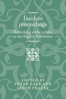 Insolent Proceedings: Rethinking Public Politics in the English Revolution - Lake, Peter (Editor), and Peacey, Jason (Editor)