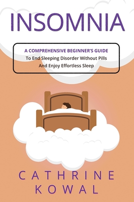 Insomnia: A Comprehensive Beginner's Guide to End Sleeping Disorder without Pills and Enjoy Effortless Sleep - Kowal, Cathrine