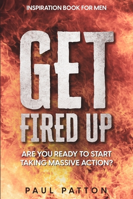 Inspiration For Men: Get Fired Up! Are You Ready To Start Taking Massive Action? - Patton, Paul