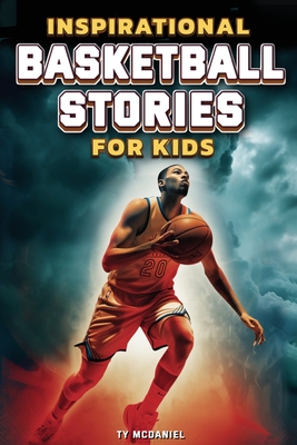 Inspirational Basketball Stories for Kids: 25 Legendary Players in the Greatest Games from the Court - McDaniel, Ty