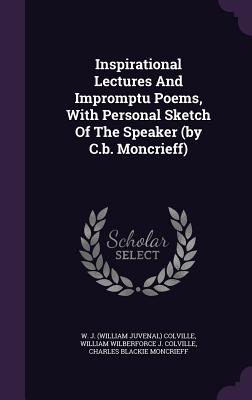 Inspirational Lectures And Impromptu Poems, With Personal Sketch Of The Speaker (by C.b. Moncrieff) - W J (William Juvenal) Colville (Creator), and William Wilberforce J Colville (Creator), and Charles Blackie Moncrieff (Creator)