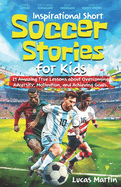 Inspirational Short Soccer Book For Kids: 21 Amazing True Lessons about Overcoming Adversity, Motivation, and Achieving Goals: Lionel Messi, Cristiano Ronaldo, Alex Morgan, and many more!