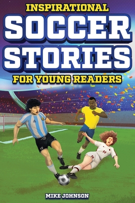 Inspirational Soccer Stories for Young Readers: 12 Unbelievable True Tales to Inspire and Amaze Young Soccer Lovers - Johnson, Mike