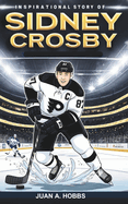 Inspirational Story of SIDNEY CROSBY for Young Readers: A Rise to Greatness- How He Dominated Hockey's Golden Era and Transformed the NHL Forever