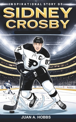 Inspirational Story of SIDNEY CROSBY for Young Readers: A Rise to Greatness- How He Dominated Hockey's Golden Era and Transformed the NHL Forever - Hobbs, Juan A