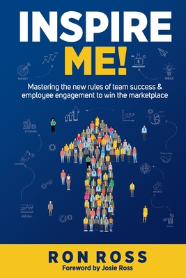 Inspire Me!: Mastering the new rules of team success and employee engagement to win the marketplace - Ross, Josie (Foreword by), and Ross, Ron