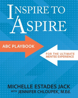 Inspire to Aspire: ABC Playbook for the Ultimate Mentee Experience - Estades Jack, Michelle, and Chloupek, Jennifer