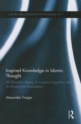 Inspired Knowledge in Islamic Thought: Al-Ghazali's Theory of Mystical Cognition and Its Avicennian Foundation - Treiger, Alexander