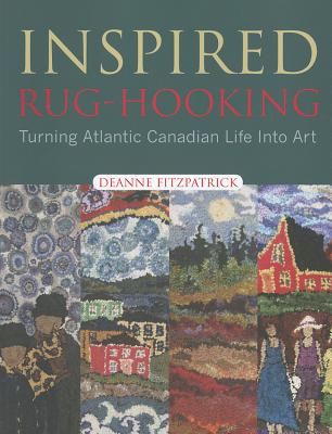 Inspired Rug-Hooking: Turning Atlantic Canadian Life Into Art - Fitzpatrick, Deanne