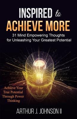 Inspired to Achieve More: 31 Mind Empowering Thoughts for Unleashing Your Greatest Potential - Johnson, Arthur J, II