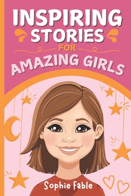 Inspiring Stories for Amazing Girls: Motivational Short Stories of Courage, Kindness, Humility, Honesty, Confidence, and Gratitude - Fable, Sophie