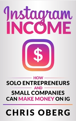 Instagram Income: How Solo Entrepreneurs and Small Companies can Make Money on IG - Oberg, Chris