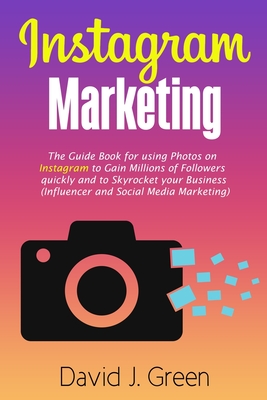 Instagram Marketing: The Guide Book for Using Photos on Instagram to Gain Millions of Followers Quickly and to Skyrocket your Business (Influencer and Social Media Marketing) - Green, David J