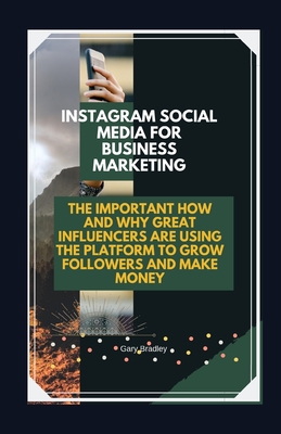 Instagram Social Media for Business Marketing: The Important How and Why Great Influencers are Using the Platform to Grow Followers and Make Money - Bradley, Gary