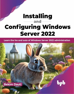 Installing and Configuring Windows Server 2022: Learn the Ins and Outs of Windows Server 2022 Administration - Dauti, Bekim